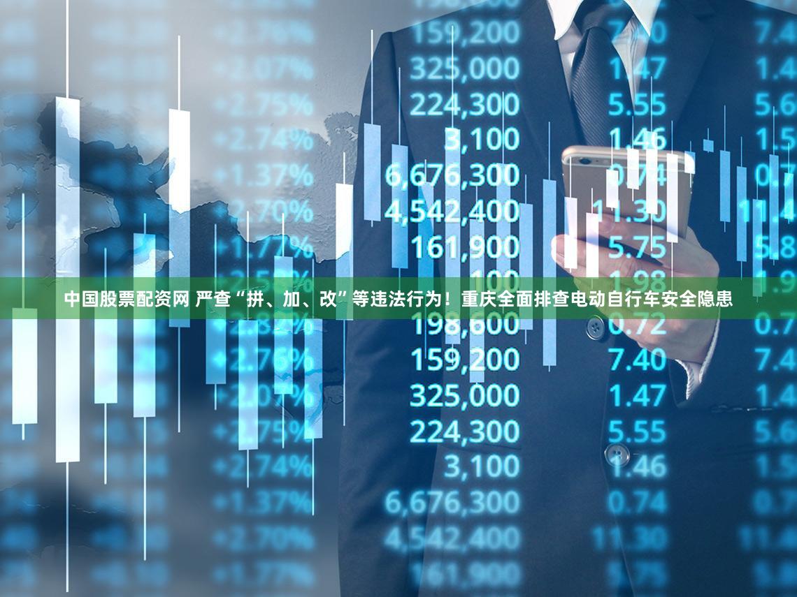 中国股票配资网 严查“拼、加、改”等违法行为！重庆全面排查电动自行车安全隐患