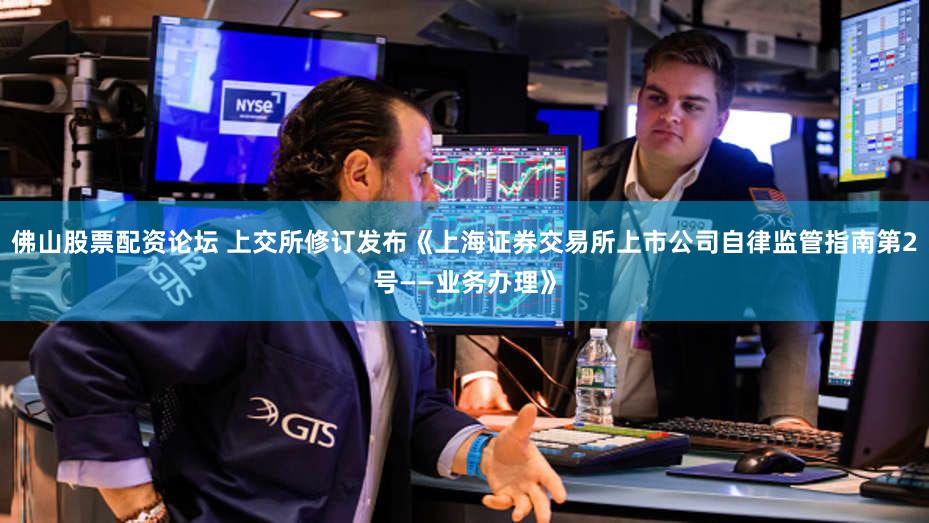 佛山股票配资论坛 上交所修订发布《上海证券交易所上市公司自律监管指南第2号——业务办理》