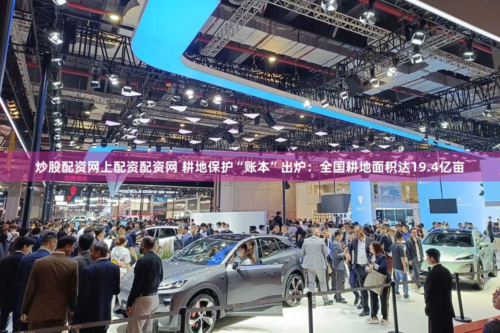 炒股配资网上配资配资网 耕地保护“账本”出炉：全国耕地面积达19.4亿亩