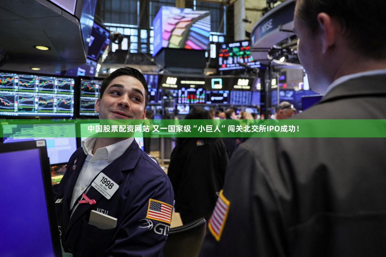 中国股票配资网站 又一国家级“小巨人”闯关北交所IPO成功!