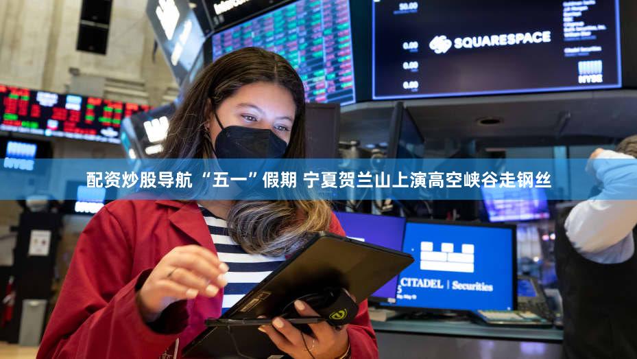配资炒股导航 “五一”假期 宁夏贺兰山上演高空峡谷走钢丝