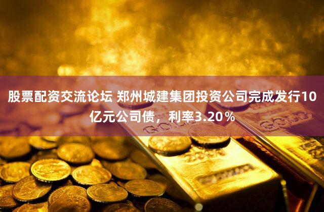 股票配资交流论坛 郑州城建集团投资公司完成发行10亿元公司债，利率3.20％