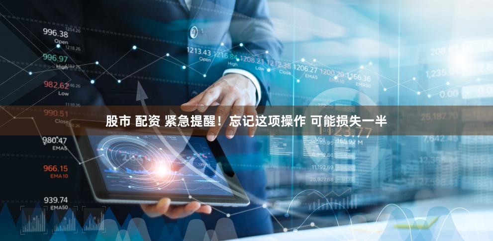 股市 配资 紧急提醒！忘记这项操作 可能损失一半
