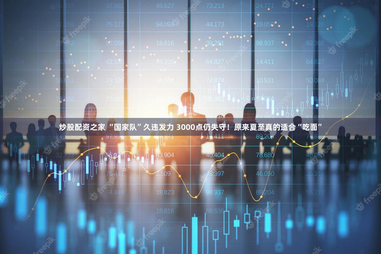 炒股配资之家 “国家队”久违发力 3000点仍失守！原来夏至真的适合“吃面”