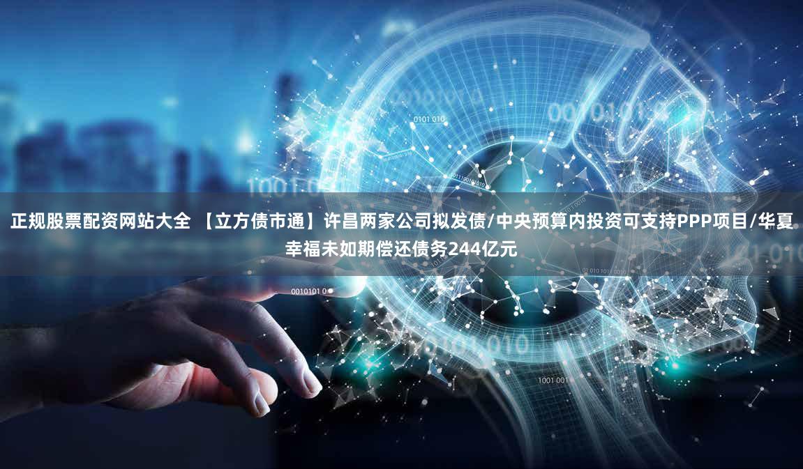 正规股票配资网站大全 【立方债市通】许昌两家公司拟发债/中央预算内投资可支持PPP项目/华夏幸福未如期偿还债务244亿元