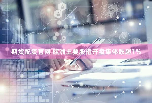 期货配资官网 欧洲主要股指开盘集体跌超1%