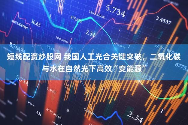 短线配资炒股网 我国人工光合关键突破，二氧化碳与水在自然光下高效“变能源”