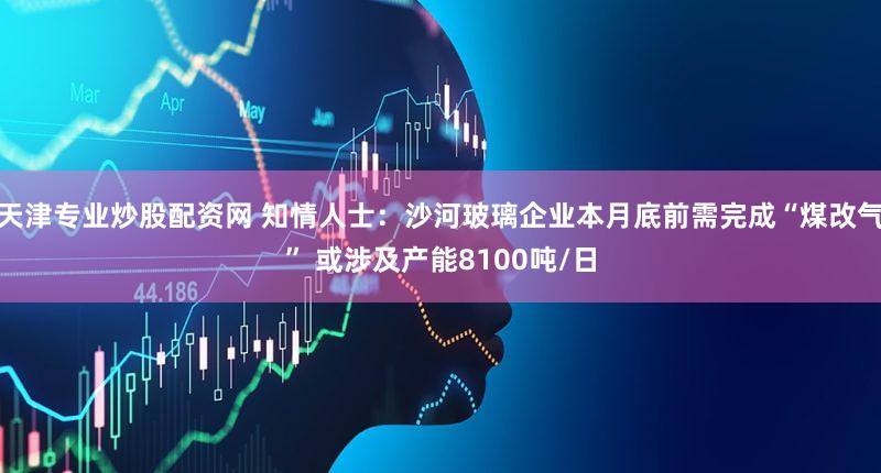 天津专业炒股配资网 知情人士：沙河玻璃企业本月底前需完成“煤改气” 或涉及产能8100吨/日