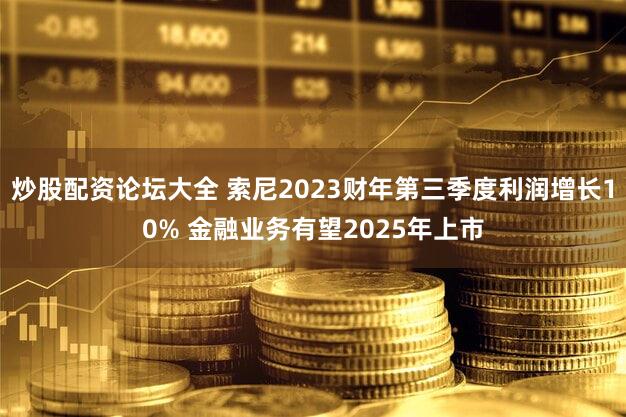炒股配资论坛大全 索尼2023财年第三季度利润增长10% 金融业务有望2025年上市