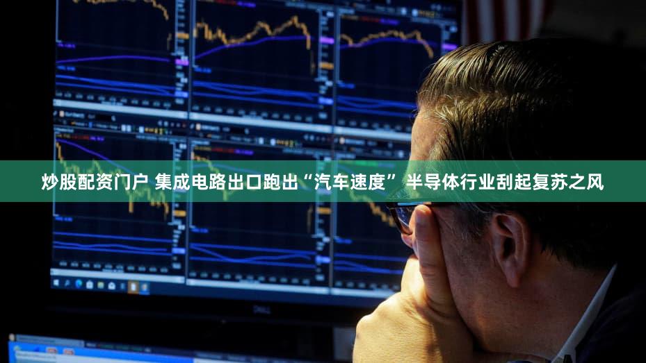炒股配资门户 集成电路出口跑出“汽车速度” 半导体行业刮起复苏之风