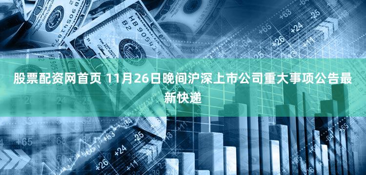 股票配资网首页 11月26日晚间沪深上市公司重大事项公告最新快递
