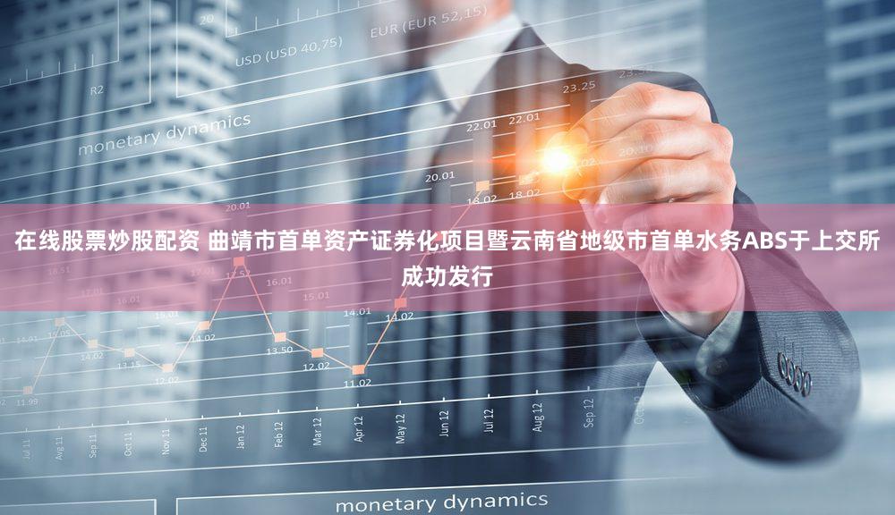 在线股票炒股配资 曲靖市首单资产证券化项目暨云南省地级市首单水务ABS于上交所成功发行