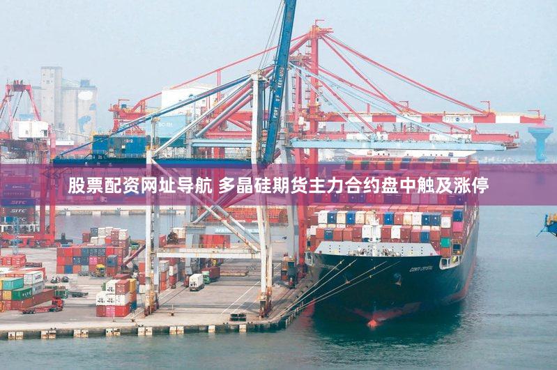 股票配资网址导航 多晶硅期货主力合约盘中触及涨停
