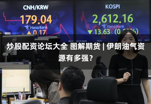 炒股配资论坛大全 图解期货 | 伊朗油气资源有多强？