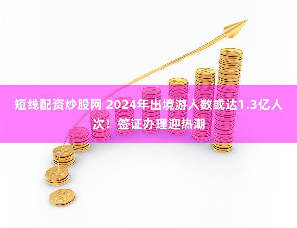 短线配资炒股网 2024年出境游人数或达1.3亿人次！签证办理迎热潮