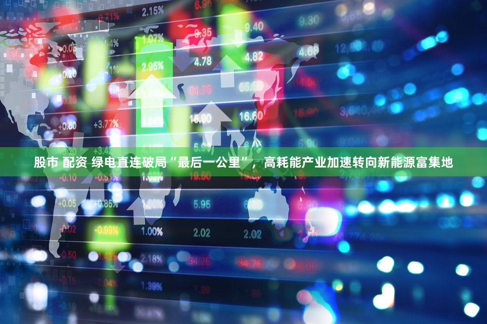 股市 配资 绿电直连破局“最后一公里”，高耗能产业加速转向新能源富集地