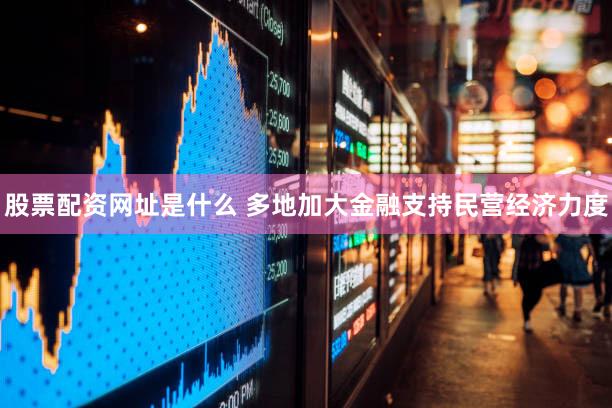 股票配资网址是什么 多地加大金融支持民营经济力度