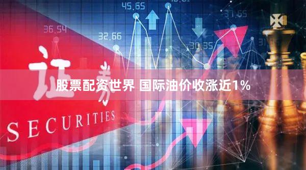 股票配资世界 国际油价收涨近1%