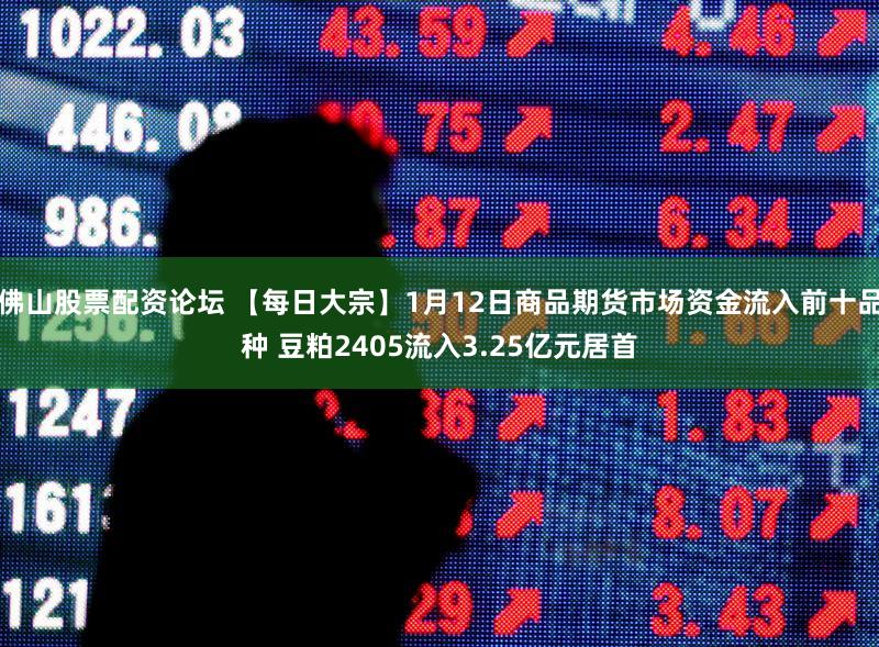 佛山股票配资论坛 【每日大宗】1月12日商品期货市场资金流入前十品种 豆粕2405流入3.25亿元居首