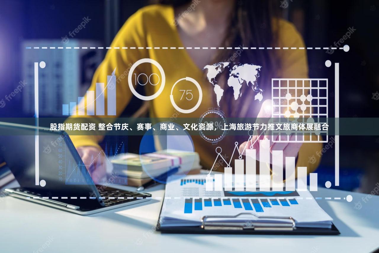 股指期货配资 整合节庆、赛事、商业、文化资源，上海旅游节力推文旅商体展融合