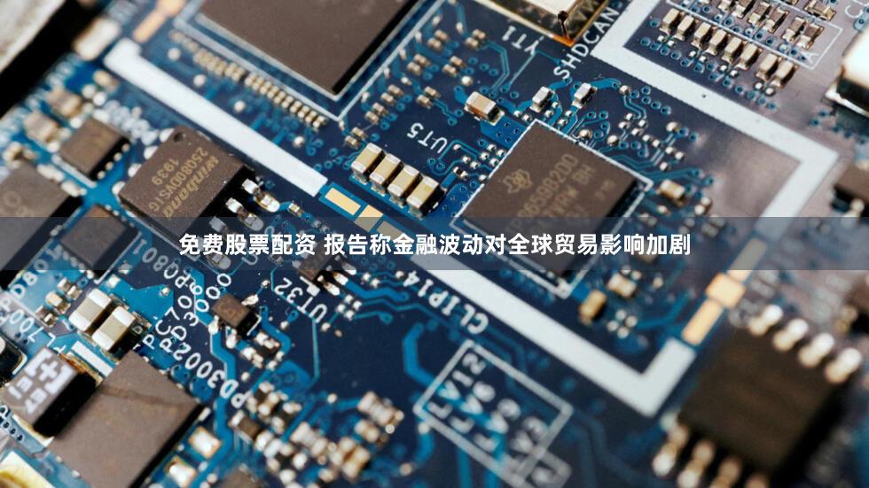 免费股票配资 报告称金融波动对全球贸易影响加剧