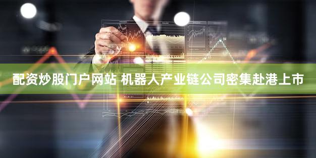 配资炒股门户网站 机器人产业链公司密集赴港上市
