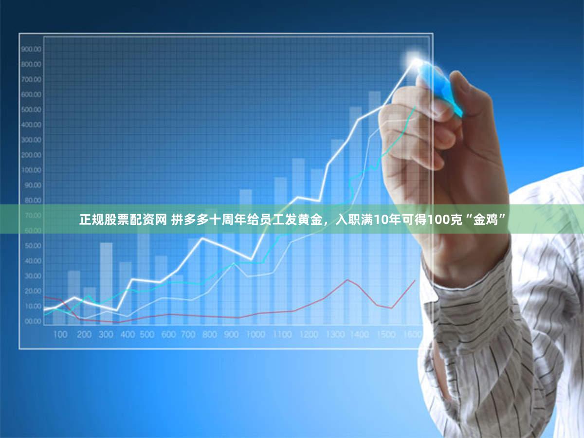 正规股票配资网 拼多多十周年给员工发黄金，入职满10年可得100克“金鸡”