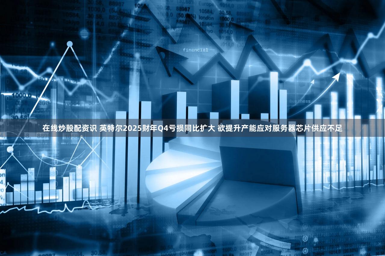 在线炒股配资识 英特尔2025财年Q4亏损同比扩大 欲提升产能应对服务器芯片供应不足