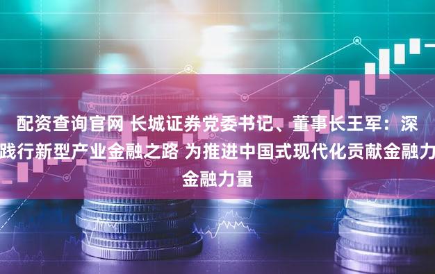 配资查询官网 长城证券党委书记、董事长王军：深入践行新型产业金融之路 为推进中国式现代化贡献金融力量