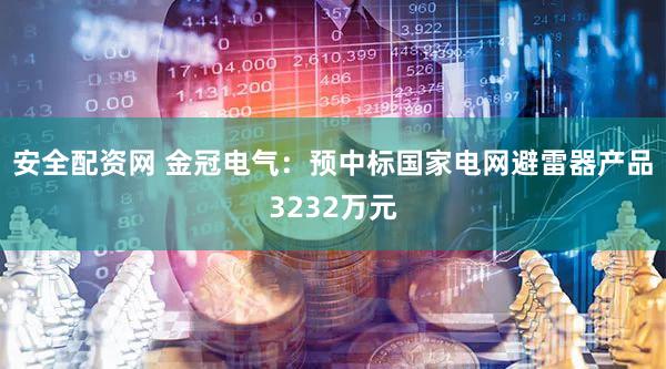 安全配资网 金冠电气：预中标国家电网避雷器产品3232万元