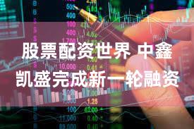 股票配资世界 中鑫凯盛完成新一轮融资