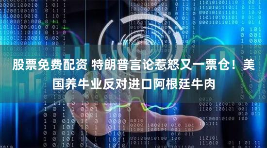 股票免费配资 特朗普言论惹怒又一票仓！美国养牛业反对进口阿根廷牛肉