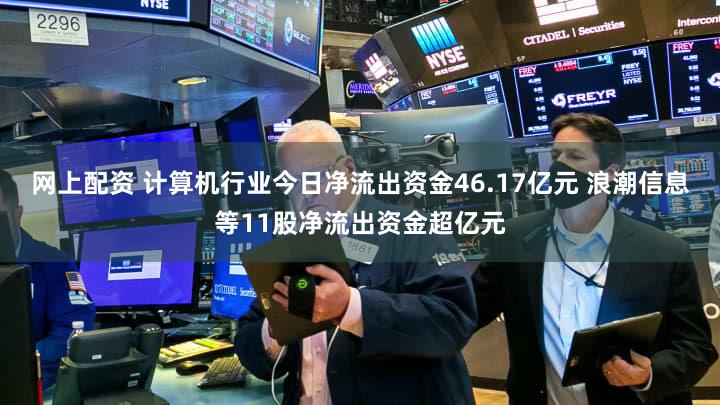 网上配资 计算机行业今日净流出资金46.17亿元 浪潮信息等11股净流出资金超亿元
