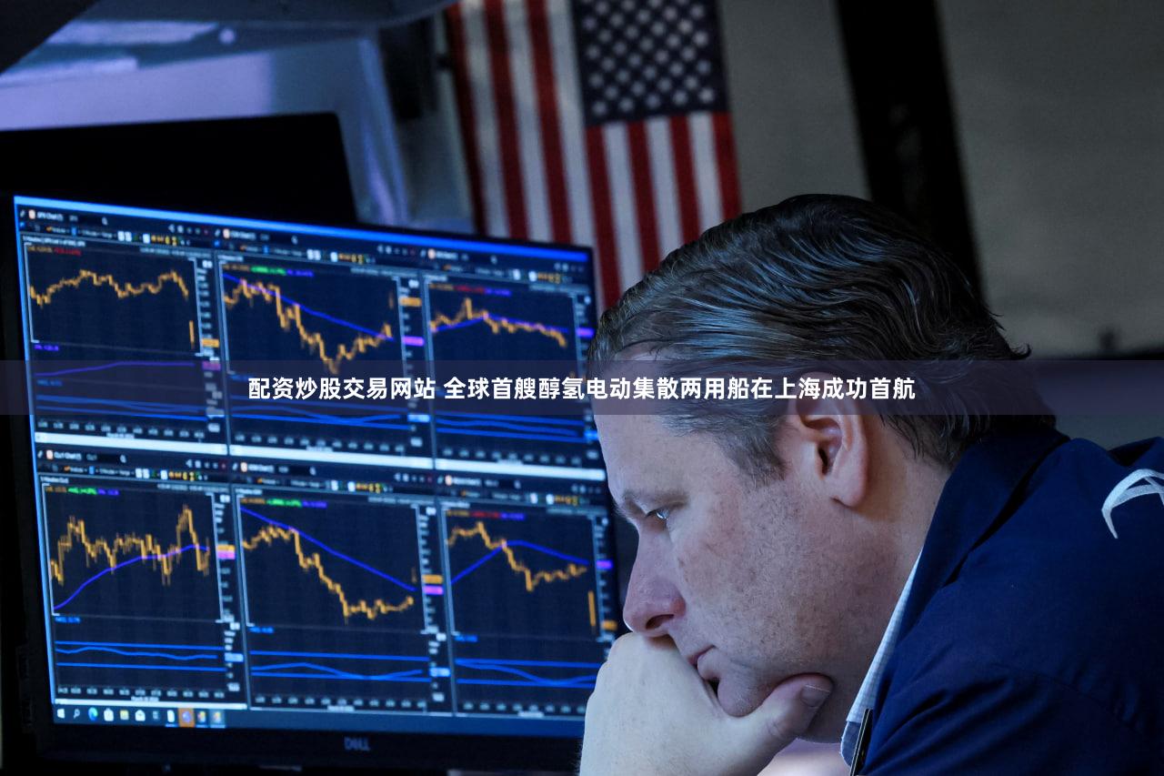 配资炒股交易网站 全球首艘醇氢电动集散两用船在上海成功首航