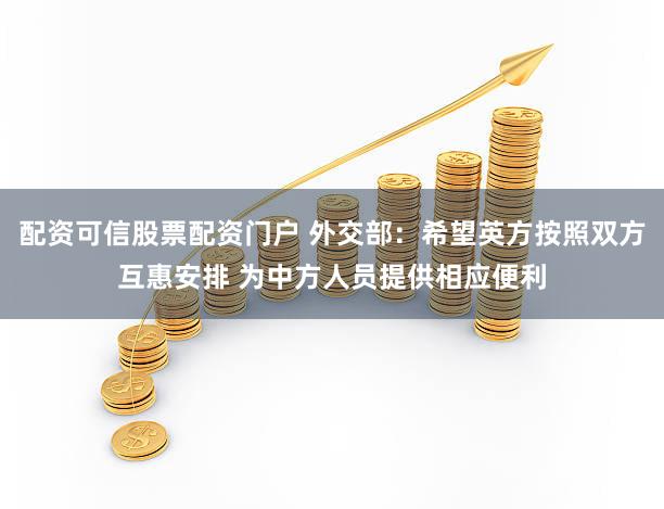 配资可信股票配资门户 外交部：希望英方按照双方互惠安排 为中方人员提供相应便利