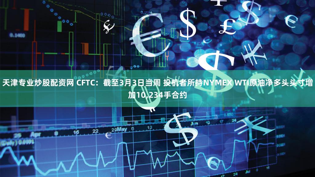 天津专业炒股配资网 CFTC：截至3月3日当周 投机者所持NYMEX WTI原油净多头头寸增加10,234手合约