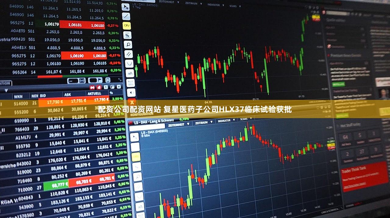 配资公司配资网站 复星医药子公司HLX37临床试验获批