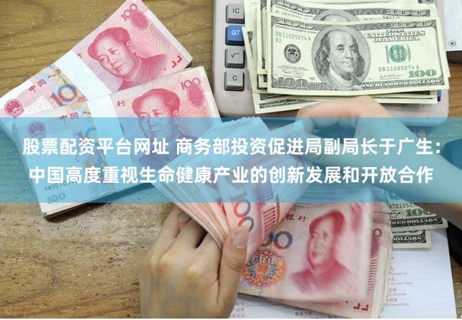 股票配资平台网址 商务部投资促进局副局长于广生：中国高度重视生命健康产业的创新发展和开放合作