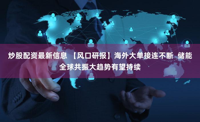 炒股配资最新信息 【风口研报】海外大单接连不断  储能全球共振大趋势有望持续