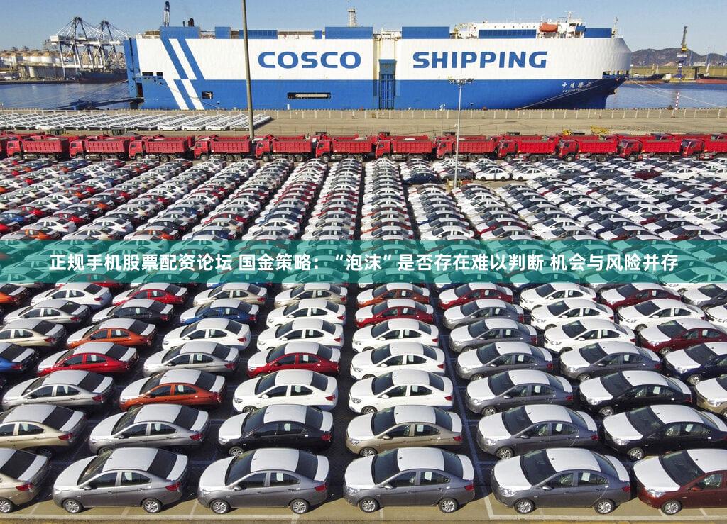 正规手机股票配资论坛 国金策略：“泡沫”是否存在难以判断 机会与风险并存