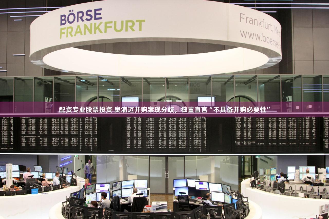 配资专业股票投资 奥浦迈并购案现分歧，独董直言“不具备并购必要性”