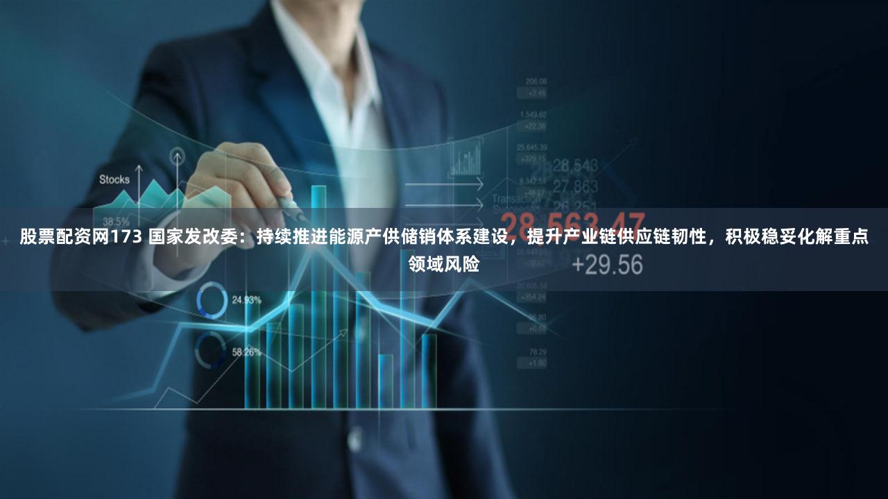 股票配资网173 国家发改委：持续推进能源产供储销体系建设，提升产业链供应链韧性，积极稳妥化解重点领域风险