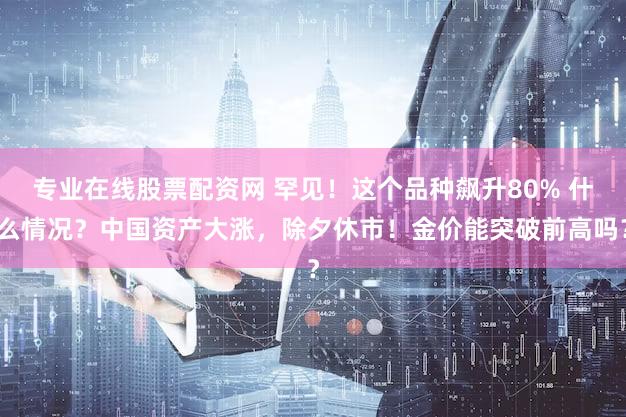 专业在线股票配资网 罕见！这个品种飙升80% 什么情况？中国资产大涨，除夕休市！金价能突破前高吗？