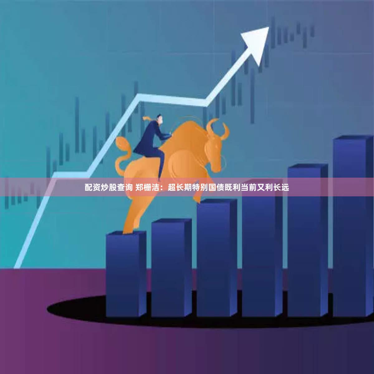 配资炒股查询 郑栅洁：超长期特别国债既利当前又利长远
