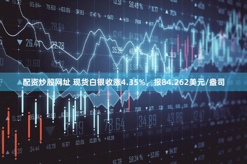 配资炒股网址 现货白银收涨4.35%，报84.262美元/盎司