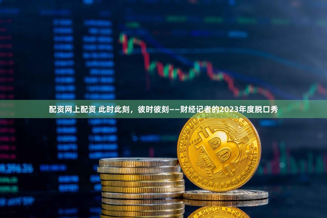配资网上配资 此时此刻,彼时彼刻——财经记者的2023年度脱口秀