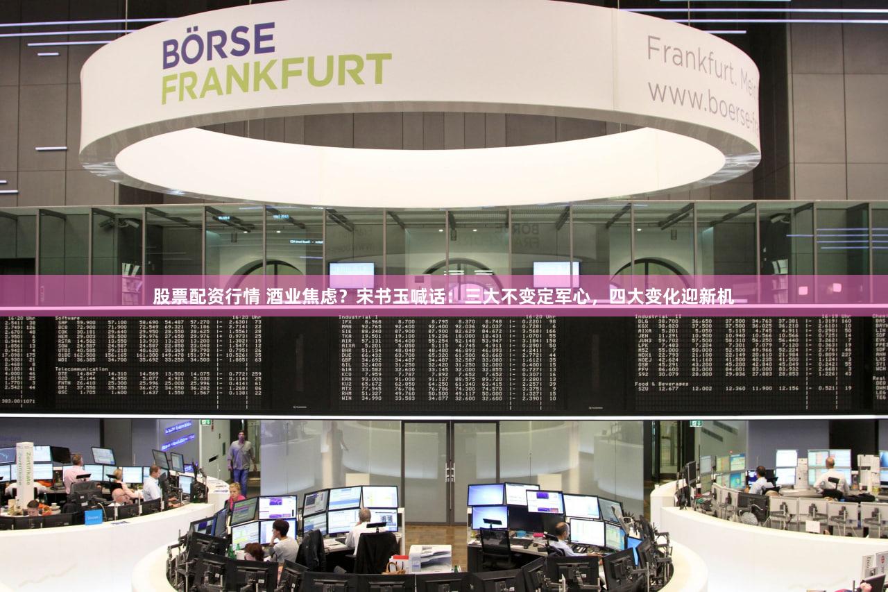 股票配资行情 酒业焦虑?宋书玉喊话:三大不变定军心,四大变化迎新机