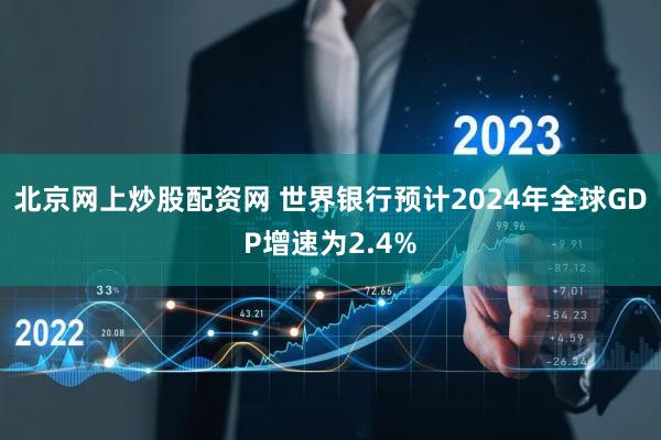 北京网上炒股配资网 世界银行预计2024年全球GDP增速为2.4%