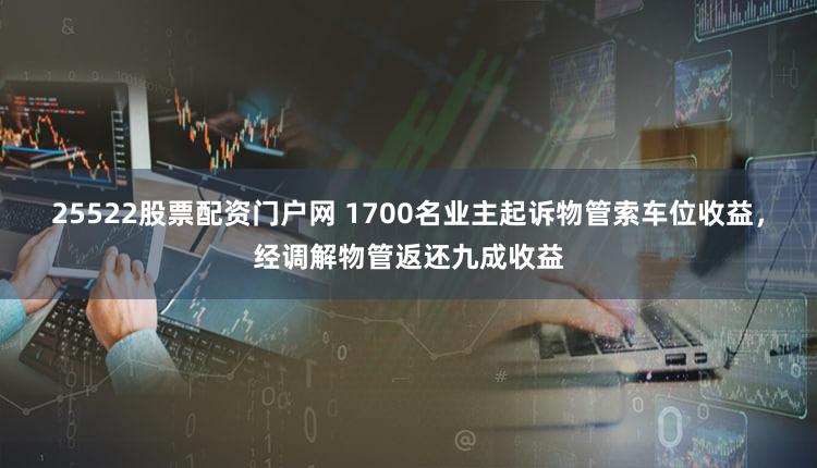 25522股票配资门户网 1700名业主起诉物管索车位收益，经调解物管返还九成收益