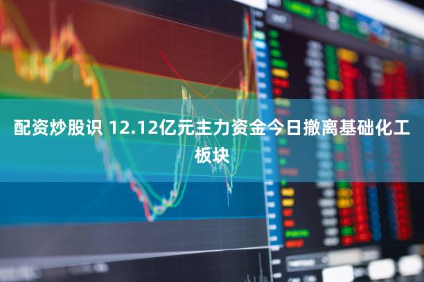 配资炒股识 12.12亿元主力资金今日撤离基础化工板块